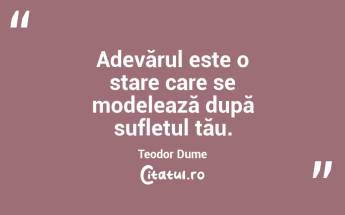 Adevărul este o stare care se modelează după sufletul tău. Teodor Dume...