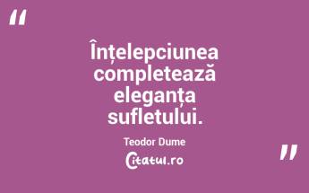Înţelepciunea completează eleganţa sufletului. Teodor Dume...