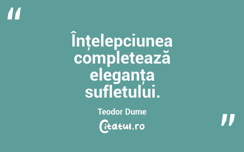 Înţelepciunea completează eleganţa sufletului. Teodor Dume
