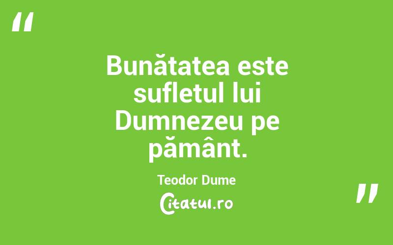 Bunătatea este sufletul lui Dumnezeu pe pământ. Teodor Dume
