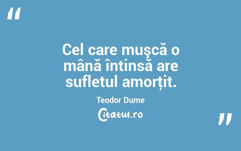 Cel care muşcă o mână întinsă are sufletul amorţit. Teodor Dume
