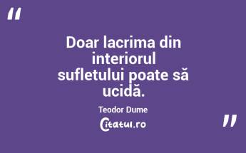 Doar lacrima din interiorul sufletului poate să ucidă. Teodor Dume...