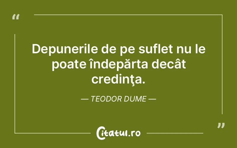 Depunerile de pe suflet nu le poate îndepărta decât credinţa. Teodor Dume