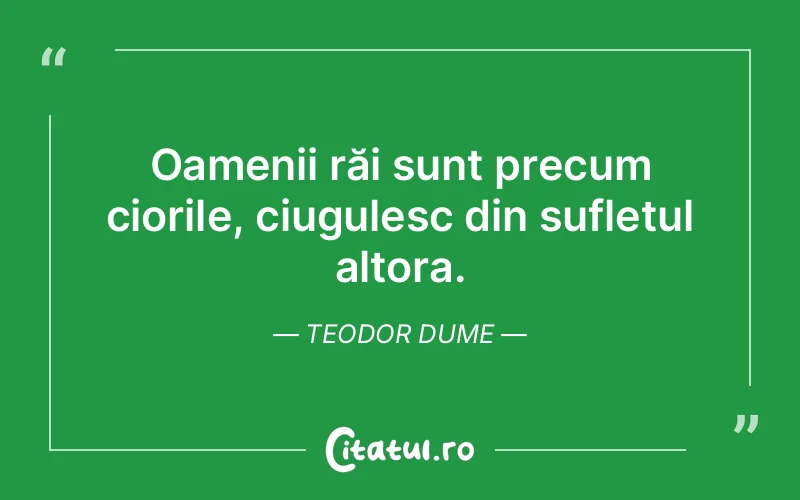 Oamenii răi sunt precum ciorile, ciugulesc din sufletul altora. Teodor Dume