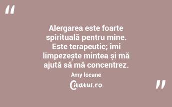 Alergarea este foarte spirituală pentru mine. Este terapeutic; îmi limpezește mintea și mă ajută să mă concentrez. Amy locane...