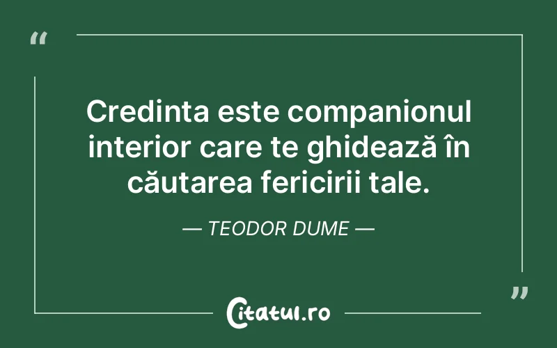 Credința este companionul interior care te ghidează în căutarea fericirii tale. Teodor Dume