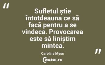 Sufletul știe întotdeauna ce să facă pentru a se vindeca. Provocarea este să liniștim mintea. Caroline Myss...