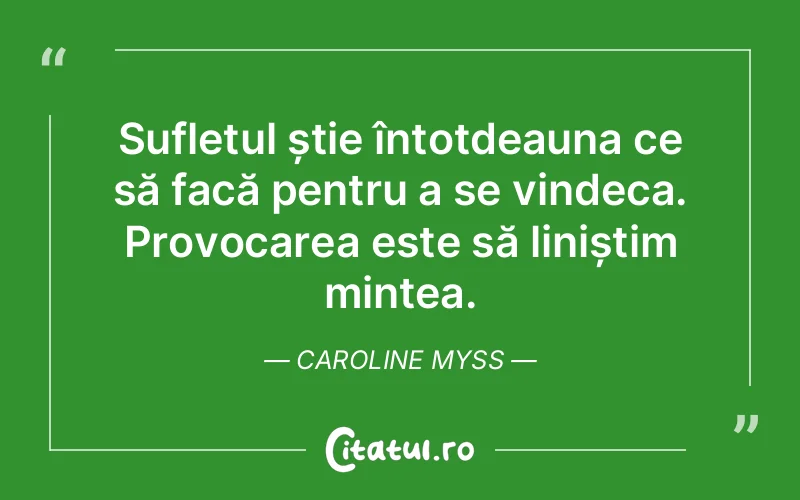 Sufletul știe întotdeauna ce să facă pentru a se vindeca. Provocarea este să liniștim mintea. Caroline Myss