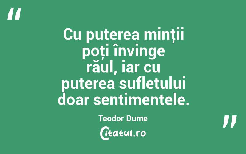Cu puterea minţii poţi învinge răul, iar cu puterea sufletului doar sentimentele. Teodor Dume

