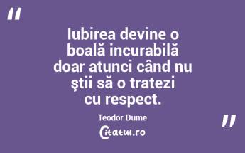 Iubirea devine o boală incurabilă doar atunci când nu ştii să o tratezi cu respect. Teodor Dume...