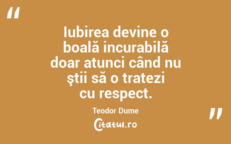 Iubirea devine o boală incurabilă doar atunci când nu ştii să o tratezi cu respect. Teodor Dume
