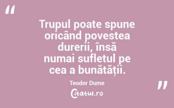 Trupul poate spune oricând povestea durerii, însă numai sufletul pe cea a bunătăţii. Teodor Dume...