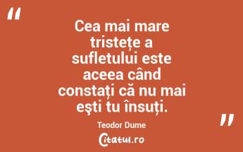 Cea mai mare tristeţe a sufletului este aceea când constaţi că nu mai eşti tu însuţi. Teodor Dume...