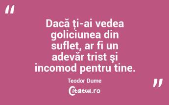 Dacă ţi-ai vedea goliciunea din suflet, ar fi un adevăr trist şi incomod pentru tine. Teodor Dume...