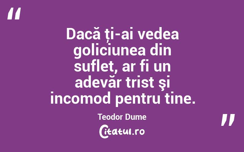 Dacă ţi-ai vedea goliciunea din suflet, ar fi un adevăr trist şi incomod pentru tine. Teodor Dume
