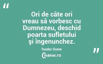 Ori de câte ori vreau să vorbesc cu Dumnezeu, deschid poarta sufletului şi îngenunchez. Teodor Dume...