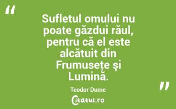 Sufletul omului nu poate găzdui răul, pentru că el este alcătuit din Frumuseţe şi Lumină. Teodor Dume...