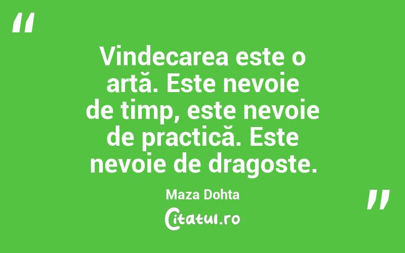 Vindecarea este o artă. Este nevoie de timp, este nevoie de practică. Este nevoie de dragoste. Maza Dohta
