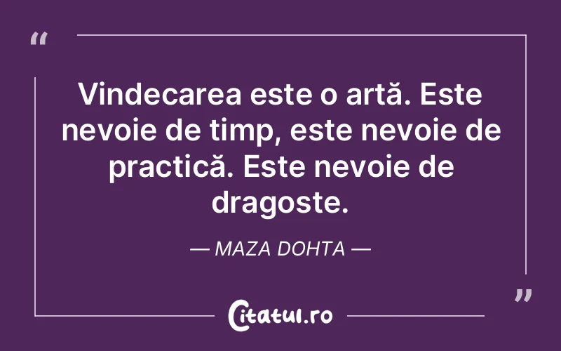 Vindecarea este o artă. Este nevoie de timp, este nevoie de practică. Este nevoie de dragoste. Maza Dohta