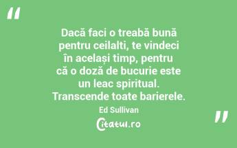 Dacă faci o treabă bună pentru ceilalți, te vindeci în același timp, pentru că o doză de bucurie este un leac spiritual. Transcende toate barierele. Ed Sullivan...