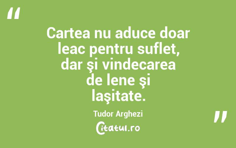  Cartea nu aduce doar leac pentru suflet, dar şi vindecarea de lene şi laşitate. Tudor Arghezi
