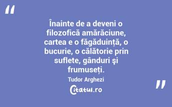 Înainte de a deveni o filozofică amărăciune, cartea e o făgăduinţă, o bucurie, o călătorie prin suflete, gânduri şi frumuseţi. Tudor Arghezi...