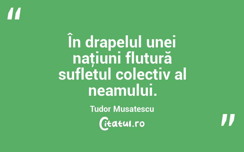 În drapelul unei naţiuni flutură sufletul colectiv al neamului. Tudor Musatescu
