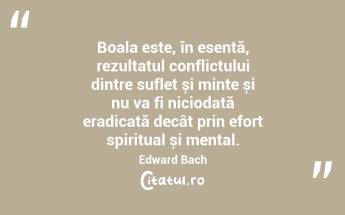 Boala este, în esență, rezultatul conflictului dintre suflet și minte și nu va fi niciodată eradicată decât prin efort spiritual și mental. Edward Bach...