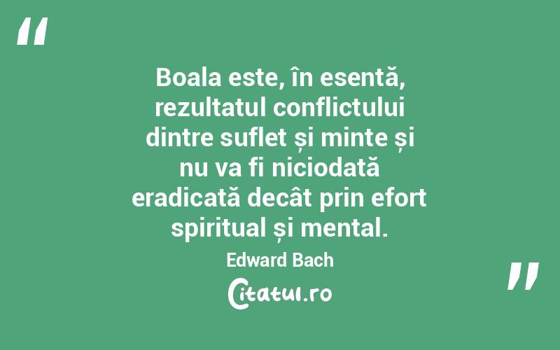 Boala este, în esență, rezultatul conflictului dintre suflet și minte și nu va fi niciodată eradicată decât prin efort spiritual și mental. Edward Bach
