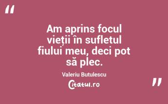 Am aprins focul vieţii în sufletul fiului meu, deci pot să plec. Valeriu Butulescu...