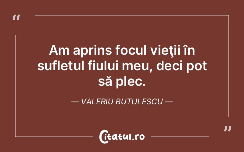 Am aprins focul vieţii în sufletul fiului meu, deci pot să plec. Valeriu Butulescu