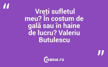  Vreţi sufletul meu? În costum de gală sau în haine de lucru? Valeriu Butulescu...