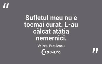  Sufletul meu nu e tocmai curat. L-au călcat atâţia nemernici. Valeriu Butulescu...