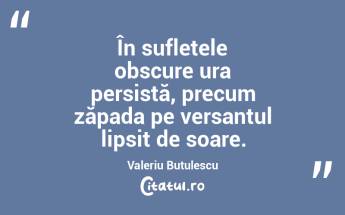 În sufletele obscure ura persistă, precum zăpada pe versantul lipsit de soare. Valeriu Butulescu...