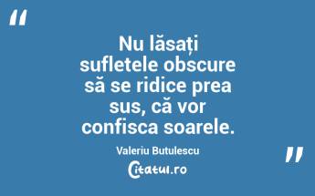 Nu lăsaţi sufletele obscure să se ridice prea sus, că vor confisca soarele. Valeriu Butulescu...