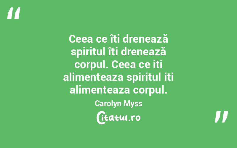 Ceea ce îți drenează spiritul îți drenează corpul. Ceea ce iti alimenteaza spiritul iti alimenteaza corpul. Carolyn Myss
