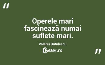 Operele mari fascinează numai suflete mari. Valeriu Butulescu...