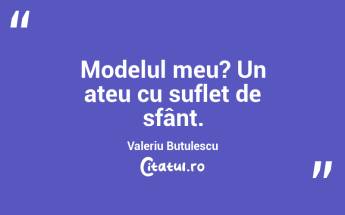   Modelul meu? Un ateu cu suflet de sfânt. Valeriu Butulescu...