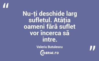 Nu-ţi deschide larg sufletul. Atâţia oameni fără suflet vor încerca să intre. Valeriu Butulescu...