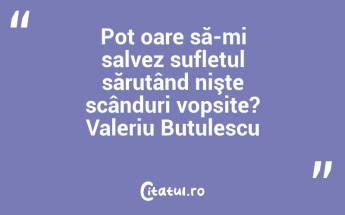 Pot oare să-mi salvez sufletul sărutând nişte scânduri vopsite? Valeriu Butulescu...