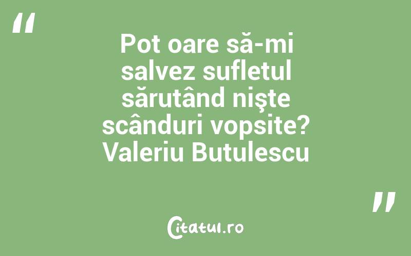 Pot oare să-mi salvez sufletul sărutând nişte scânduri vopsite? Valeriu Butulescu
