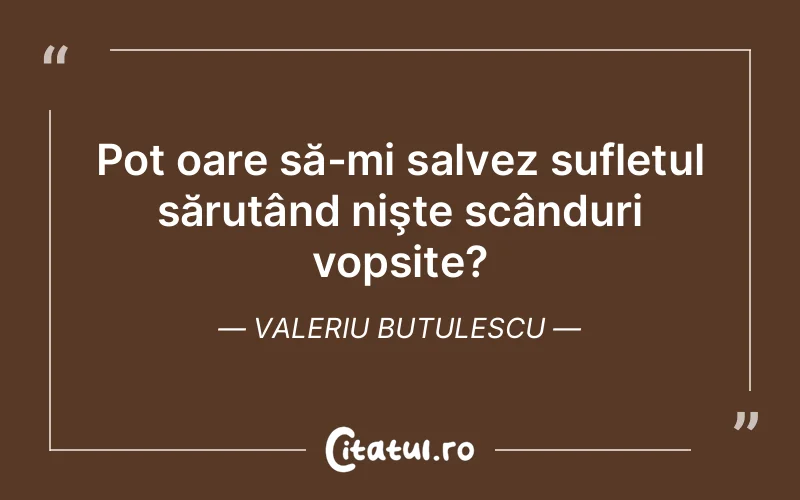 Pot oare să-mi salvez sufletul sărutând nişte scânduri vopsite? Valeriu Butulescu