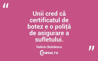 Unii cred că certificatul de botez e o poliţă de asigurare a sufletului. Valeriu Butulescu...