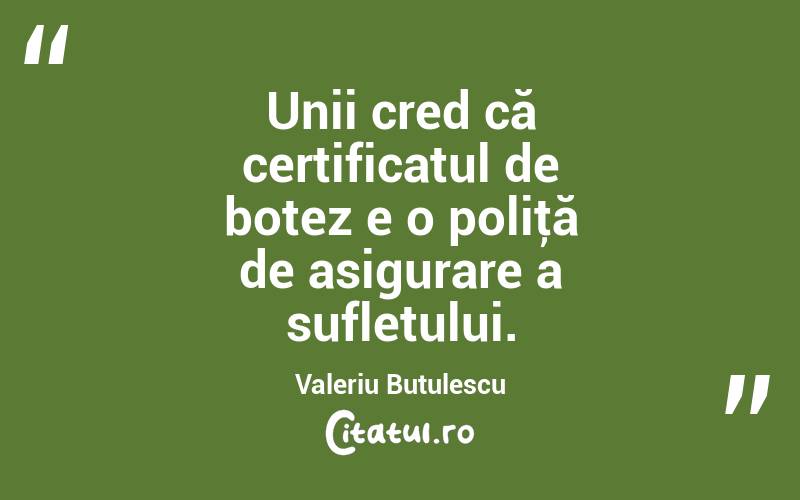 Unii cred că certificatul de botez e o poliţă de asigurare a sufletului. Valeriu Butulescu
