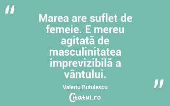 Marea are suflet de femeie. E mereu agitată de masculinitatea imprevizibilă a vântului. Valeriu Butulescu...