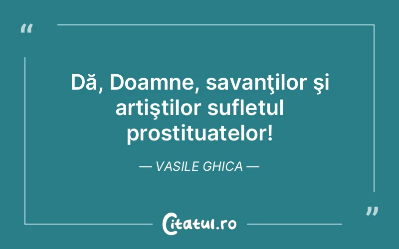 Dă, Doamne, savanţilor şi artiştilor sufletul prostituatelor! Vasile Ghica