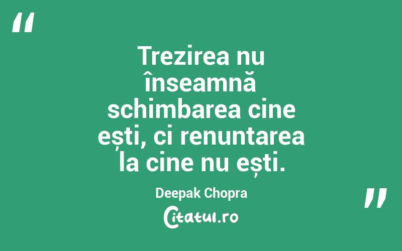 Trezirea nu înseamnă schimbarea cine ești, ci renunțarea la cine nu ești. Deepak Chopra
