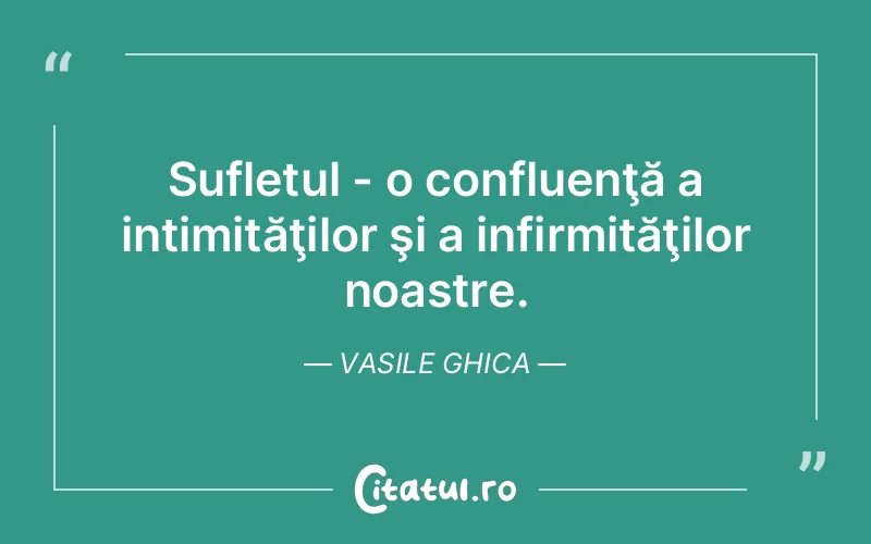 Sufletul - o confluenţă a intimităţilor şi a infirmităţilor noastre. Vasile Ghica