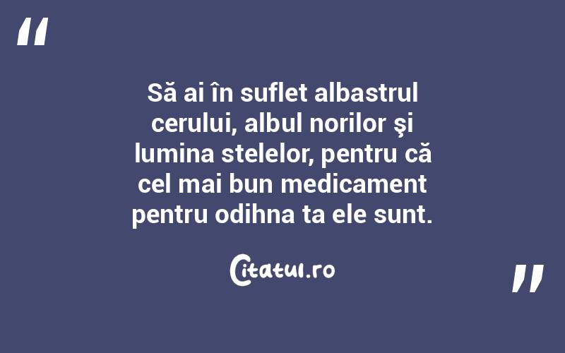 Să ai în suflet albastrul cerului, albul norilor şi lumina stelelor, pentru că cel mai bun medicament pentru odihna ta ele sunt. 
