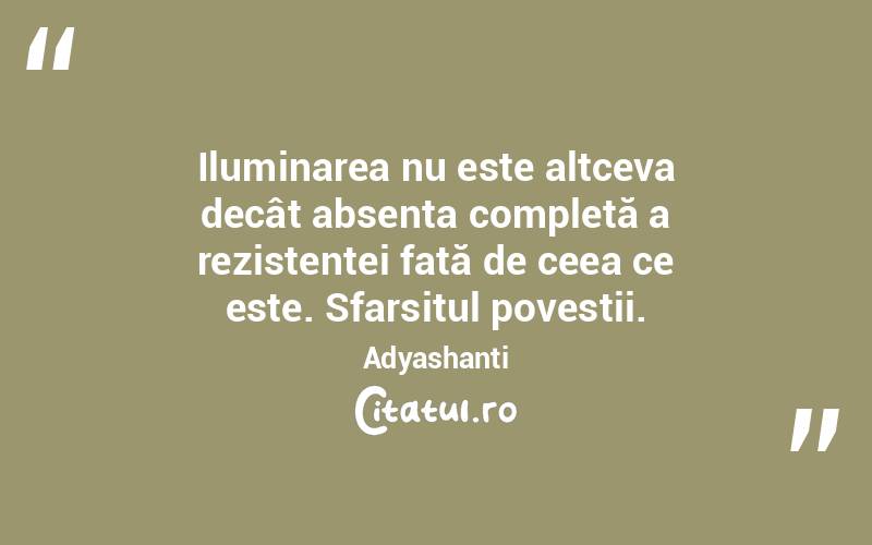 Iluminarea nu este altceva decât absența completă a rezistenței față de ceea ce este. Sfarsitul povestii. Adyashanti
